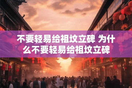 不要轻易给祖坟立碑 为什么不要轻易给祖坟立碑