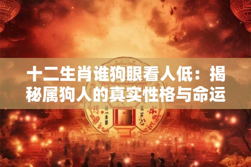 十二生肖谁狗眼看人低：揭秘属狗人的真实性格与命运！