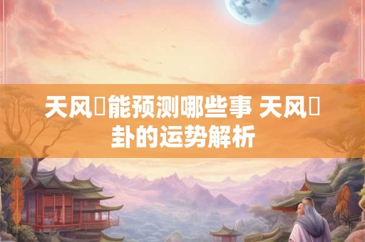 天风姤能预测哪些事 天风姤卦的运势解析