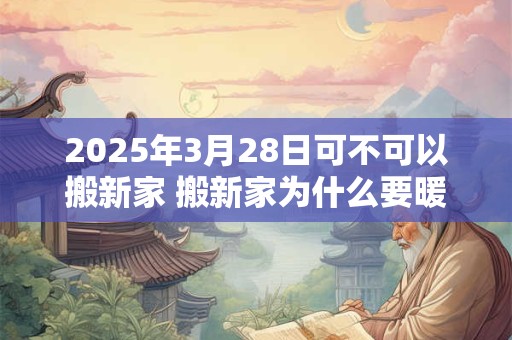 2025年3月28日可不可以搬新家 搬新家为什么要暖房