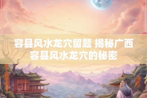 容县风水龙穴留题 揭秘广西容县风水龙穴的秘密