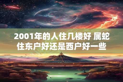 2001年的人住几楼好 属蛇住东户好还是西户好一些