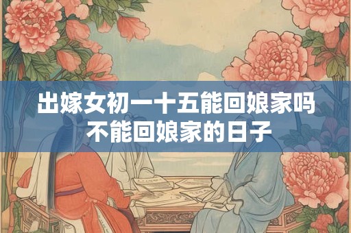 出嫁女初一十五能回娘家吗 不能回娘家的日子