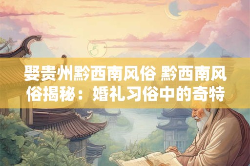娶贵州黔西南风俗 黔西南风俗揭秘：婚礼习俗中的奇特之美