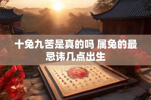 十兔九苦是真的吗 属兔的最忌讳几点出生