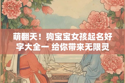 萌翻天！狗宝宝女孩起名好字大全一 给你带来无限灵感！