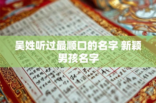 吴姓听过最顺口的名字 新颖男孩名字