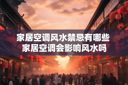 家居空调风水禁忌有哪些 家居空调会影响风水吗