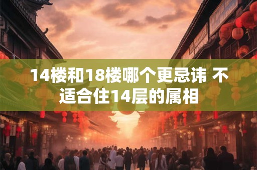 14楼和18楼哪个更忌讳 不适合住14层的属相