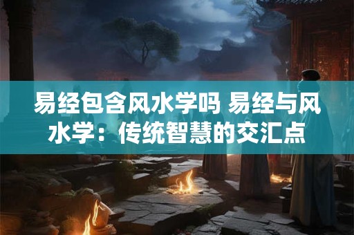 易经包含风水学吗 易经与风水学：传统智慧的交汇点