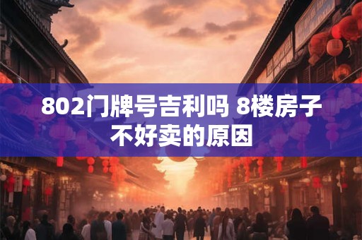 802门牌号吉利吗 8楼房子不好卖的原因