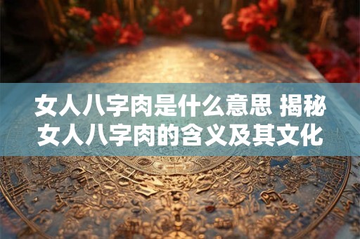 女人八字肉是什么意思 揭秘女人八字肉的含义及其文化背景
