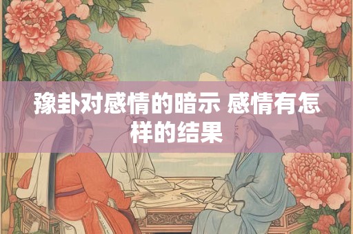 豫卦对感情的暗示 感情有怎样的结果