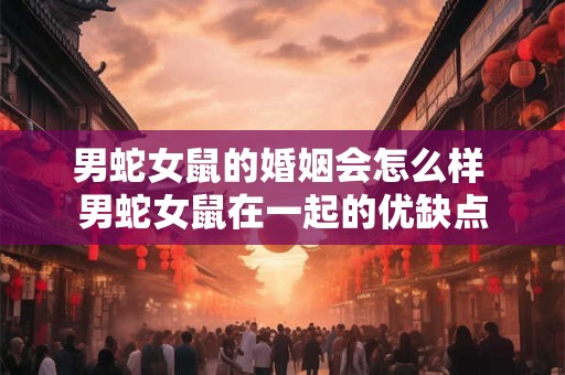 男蛇女鼠的婚姻会怎么样 男蛇女鼠在一起的优缺点