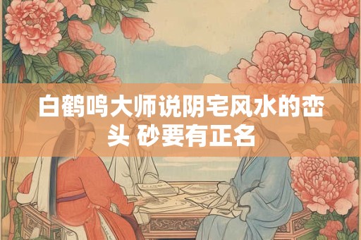 白鹤鸣大师说阴宅风水的峦头 砂要有正名