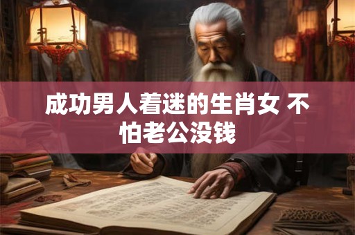 成功男人着迷的生肖女 不怕老公没钱