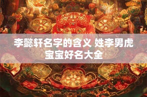 李懿轩名字的含义 姓李男虎宝宝好名大全
