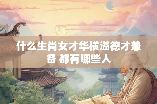 什么生肖女才华横溢德才兼备 都有哪些人