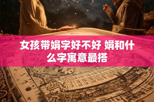 女孩带娟字好不好 娟和什么字寓意最搭