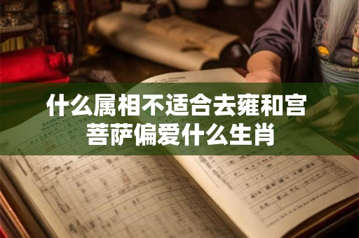 什么属相不适合去雍和宫 菩萨偏爱什么生肖