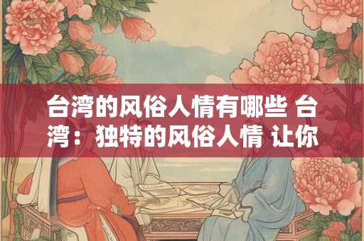 台湾的风俗人情有哪些 台湾：独特的风俗人情 让你流连忘返