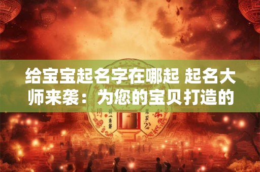 给宝宝起名字在哪起 起名大师来袭：为您的宝贝打造的名字！