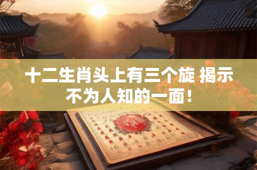 十二生肖头上有三个旋 揭示不为人知的一面！