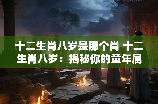 十二生肖八岁是那个肖 十二生肖八岁：揭秘你的童年属相