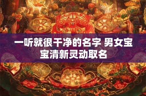 一听就很干净的名字 男女宝宝清新灵动取名