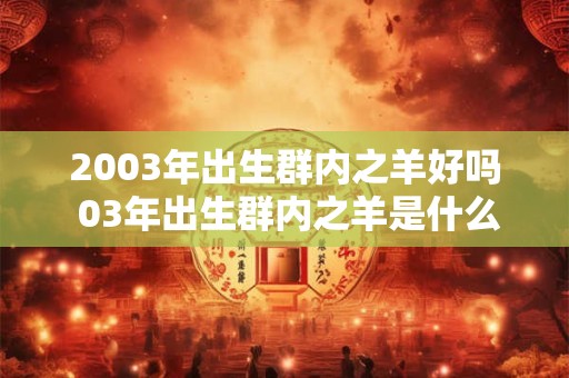 2003年出生群内之羊好吗 03年出生群内之羊是什么命