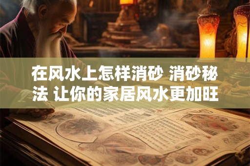 在风水上怎样消砂 消砂秘法 让你的家居风水更加旺财！