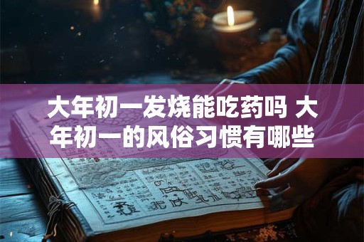 大年初一发烧能吃药吗 大年初一的风俗习惯有哪些