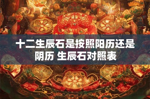 十二生辰石是按照阳历还是阴历 生辰石对照表