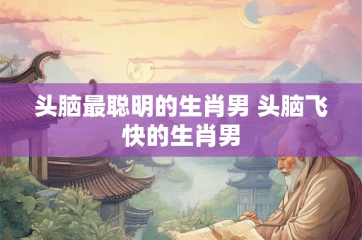 头脑最聪明的生肖男 头脑飞快的生肖男