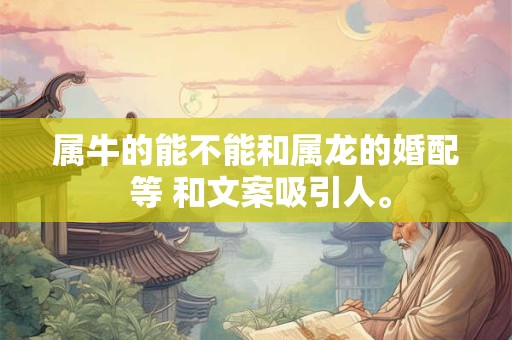 属牛的能不能和属龙的婚配 等 和文案吸引人。