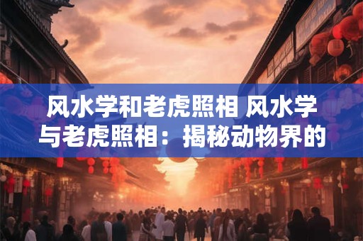 风水学和老虎照相 风水学与老虎照相：揭秘动物界的神秘能量
