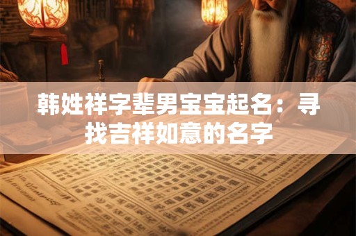 详细阅读:韩姓祥字辈男宝宝起名:寻找吉祥如意的名字 韩姓祥字辈男宝宝起名:寻找吉祥如意的名字