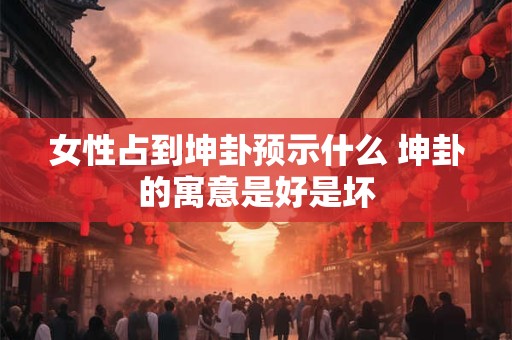 女性占到坤卦预示什么 坤卦的寓意是好是坏