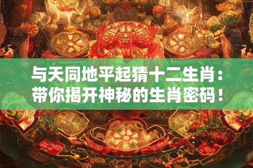 与天同地平起猜十二生肖：带你揭开神秘的生肖密码！