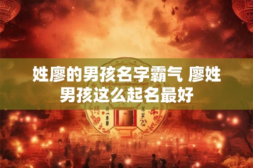 姓廖的男孩名字霸气 廖姓男孩这么起名最好
