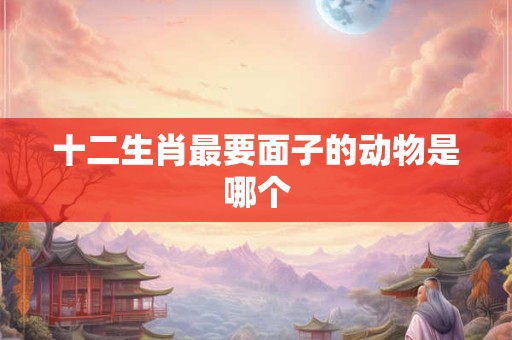 十二生肖最要面子的动物是哪个