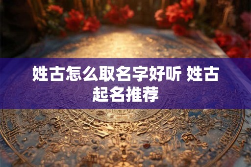 姓古怎么取名字好听 姓古起名推荐