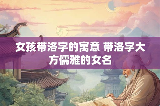 女孩带洛字的寓意 带洛字大方儒雅的女名