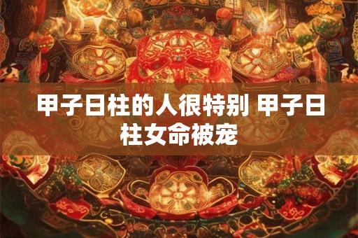 甲子日柱的人很特别 甲子日柱女命被宠