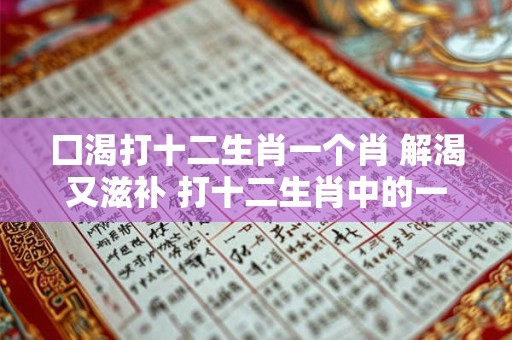囗渴打十二生肖一个肖 解渴又滋补 打十二生肖中的一个肖！