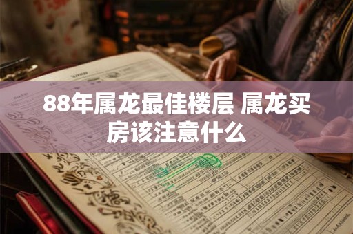 88年属龙最佳楼层 属龙买房该注意什么