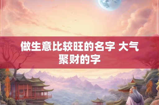 做生意比较旺的名字 大气聚财的字