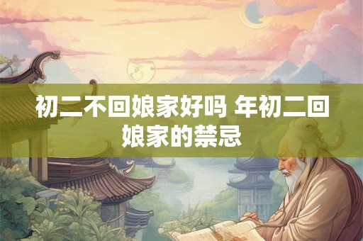 详细阅读:初二不回娘家好吗 年初二回娘家的禁忌 初二不回娘家好吗 年初二回娘家的禁忌