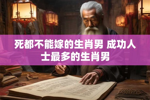 死都不能嫁的生肖男 成功人士最多的生肖男