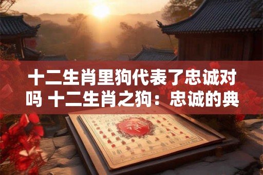 十二生肖里狗代表了忠诚对吗 十二生肖之狗：忠诚的典范